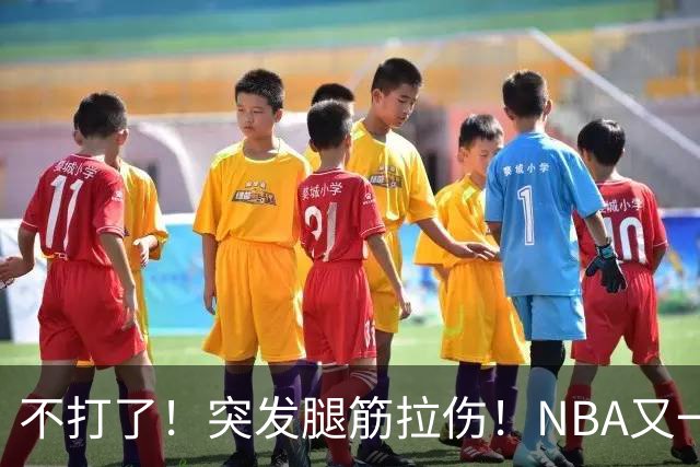 不打了！突发腿筋拉伤！NBA又一个球星倒下