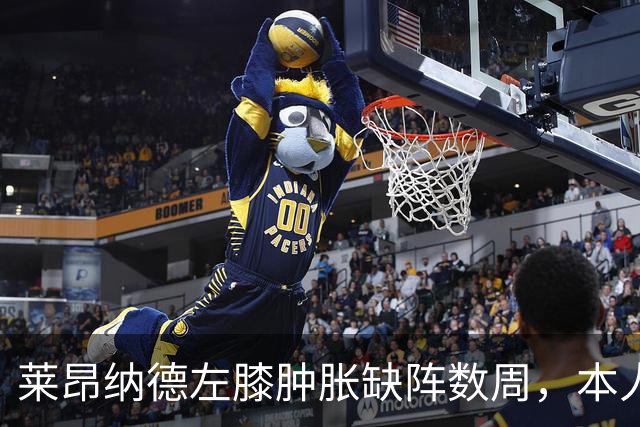 莱昂纳德左膝肿胀缺阵数周，本人发声回应伤情