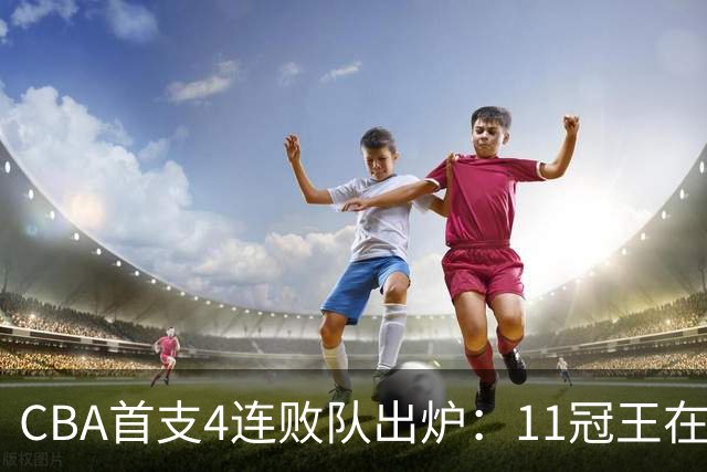 CBA首支4连败队出炉：11冠王在庆祝2连胜，可他们连怎么赢都忘了