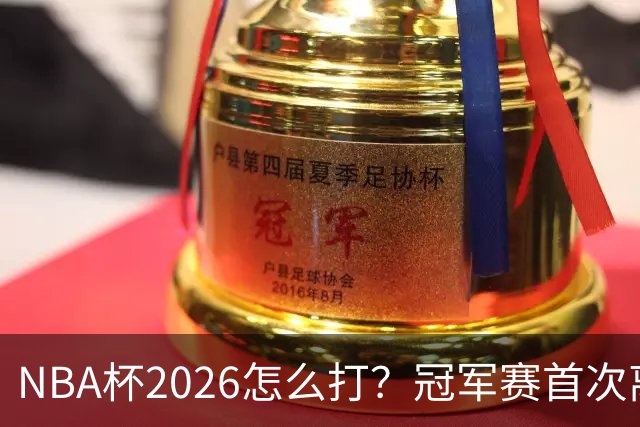 NBA杯2026怎么打？冠军赛首次离开拉斯维加斯